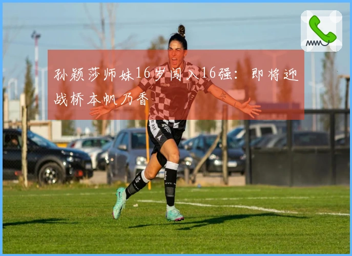孙颖莎师妹16岁闯入16强：即将迎战桥本帆乃香