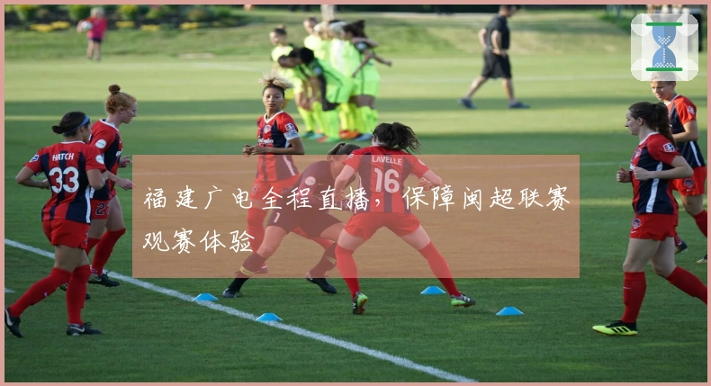 福建广电全程直播，保障闽超联赛观赛体验