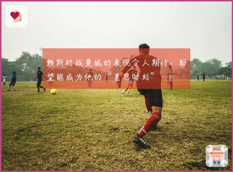 赖斯对战曼城的表现令人期待，盼望能成为他的“基恩时刻”