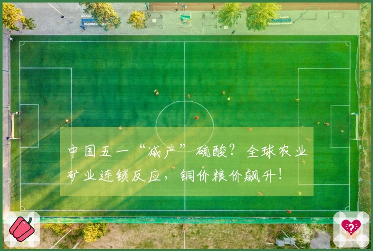 中国五一“减产”硫酸？全球农业矿业连锁反应，铜价粮价飙升！