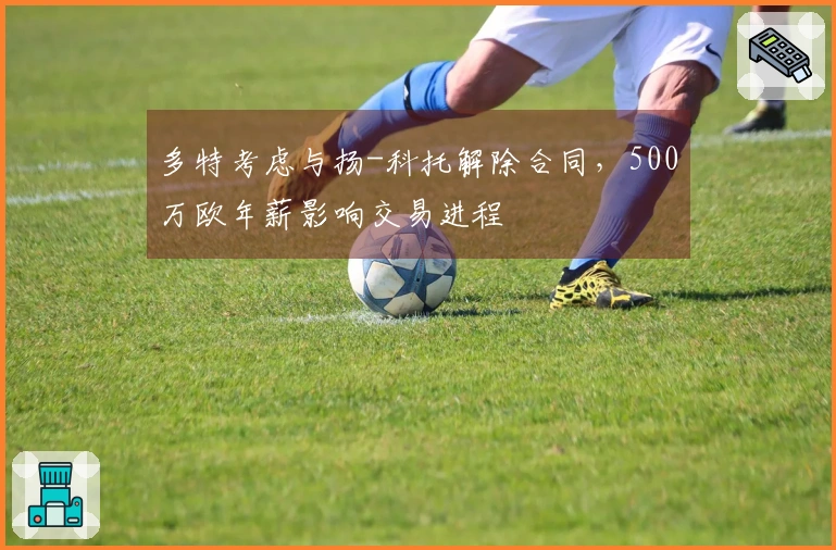 多特考虑与扬-科托解除合同，500万欧年薪影响交易进程