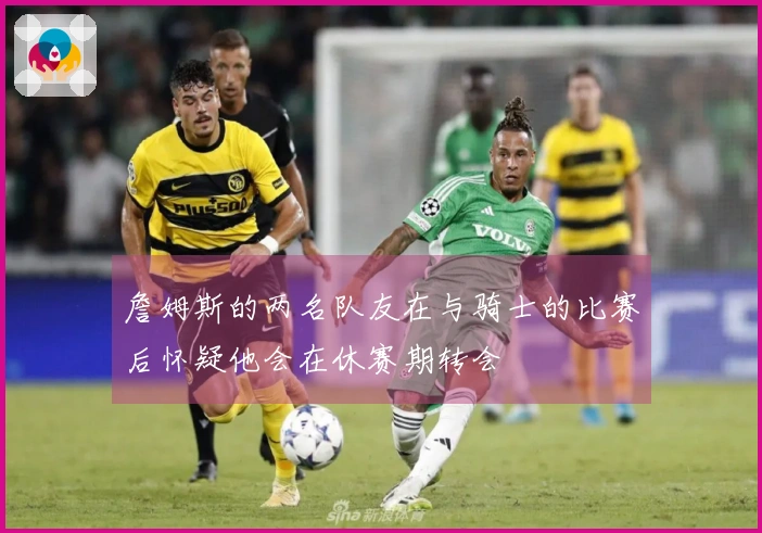 詹姆斯的两名队友在与骑士的比赛后怀疑他会在休赛期转会
