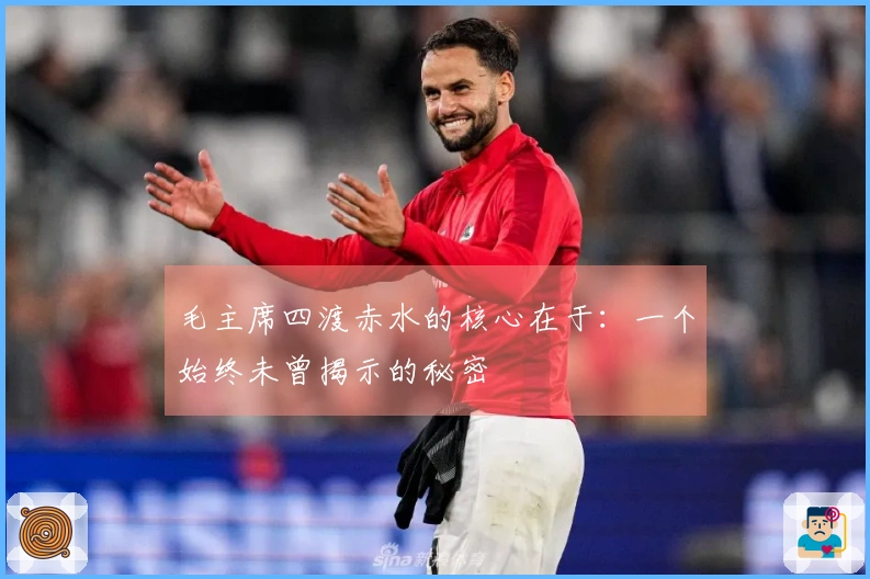 毛主席四渡赤水的核心在于：一个始终未曾揭示的秘密