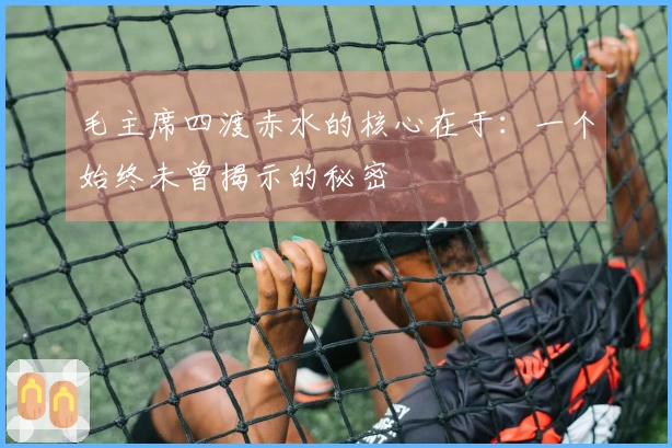 毛主席四渡赤水的核心在于：一个始终未曾揭示的秘密