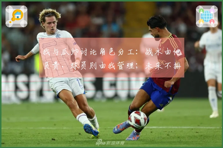 我与瓜帅讨论角色分工：战术由他负责，球员则由我管理；未来不排除重返曼城的可能性