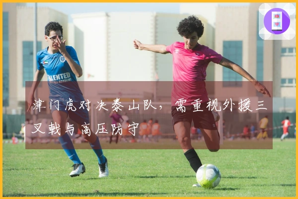津门虎对决泰山队，需重视外援三叉戟与高压防守