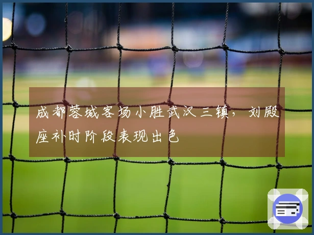 成都蓉城客场小胜武汉三镇，刘殿座补时阶段表现出色