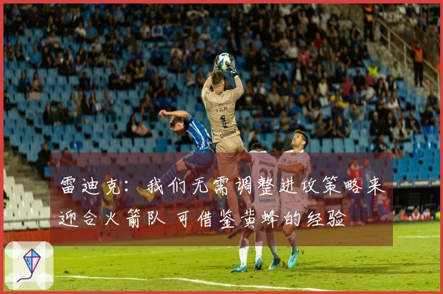 雷迪克：我们无需调整进攻策略来迎合火箭队 可借鉴黄蜂的经验