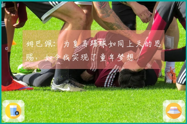 姆巴佩：为皇马踢球如同上天的恩赐，如今我实现了童年梦想