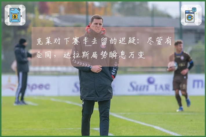 克莱对下赛季去留的迟疑：尽管有合同，达拉斯局势瞬息万变