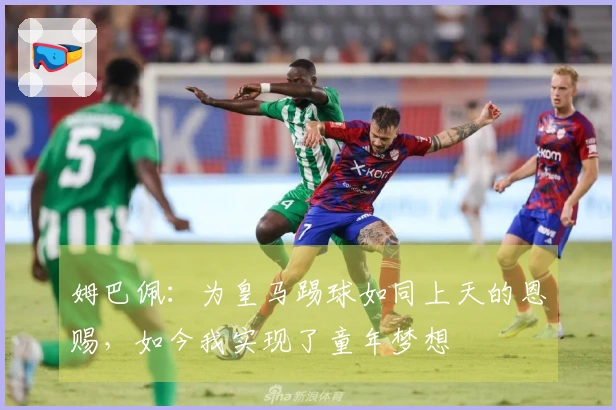 姆巴佩：为皇马踢球如同上天的恩赐，如今我实现了童年梦想