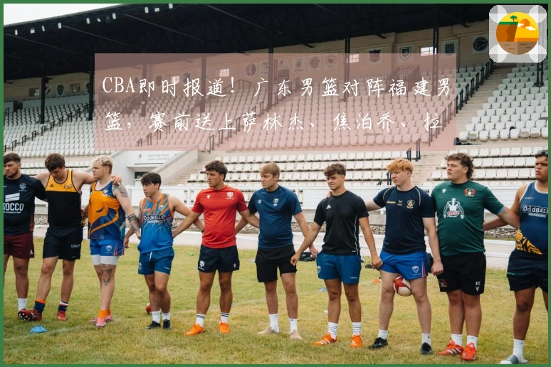 CBA即时报道！广东男篮对阵福建男篮，赛前送上萨林杰、焦泊乔、拉科塞维奇及福建队最新动态
